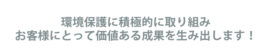 環境保護に積極的に取り組みお客様にとって価値ある成果を生み出します！